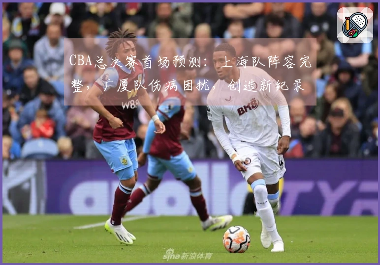 CBA总决赛首场预测：上海队阵容完整，广厦队伤病困扰，创造新纪录