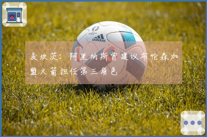麦坎茨：阿里纳斯曾建议布伦森加盟火箭担任第三角色